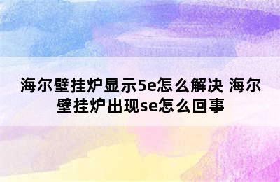 海尔壁挂炉显示5e怎么解决 海尔壁挂炉出现se怎么回事